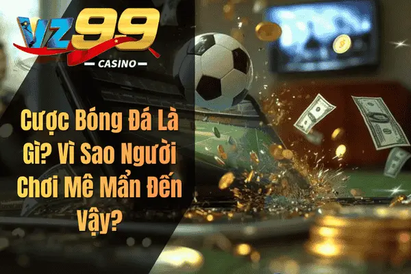 Cược Bóng Đá Là Gì? Vì Sao Người Chơi Mê Mẩn Đến Vậy?