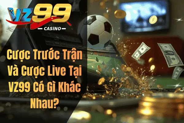 Cược Trước Trận Và Cược Live Tại VZ99 Có Gì Khác Nhau?