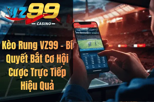 Kèo Rung VZ99 – Bí Quyết Bắt Cơ Hội Cược Trực Tiếp Hiệu Quả