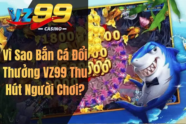 Vì Sao Bắn Cá Đổi Thưởng VZ99 Thu Hút Người Chơi?